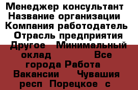 Менеджер-консультант › Название организации ­ Компания-работодатель › Отрасль предприятия ­ Другое › Минимальный оклад ­ 35 000 - Все города Работа » Вакансии   . Чувашия респ.,Порецкое. с.